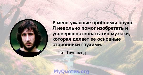 У меня ужасные проблемы слуха. Я невольно помог изобретать и усовершенствовать тип музыки, которая делает ее основные сторонники глухими.