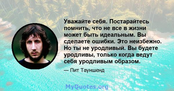 Уважайте себя. Постарайтесь помнить, что не все в жизни может быть идеальным. Вы сделаете ошибки. Это неизбежно. Но ты не уродливый. Вы будете уродливы, только когда ведут себя уродливым образом.