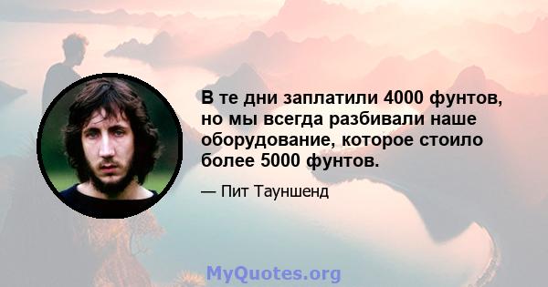 В те дни заплатили 4000 фунтов, но мы всегда разбивали наше оборудование, которое стоило более 5000 фунтов.