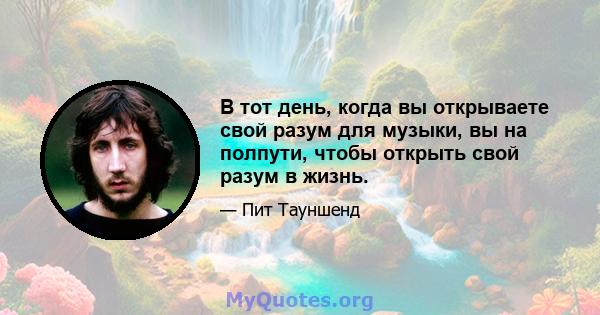 В тот день, когда вы открываете свой разум для музыки, вы на полпути, чтобы открыть свой разум в жизнь.