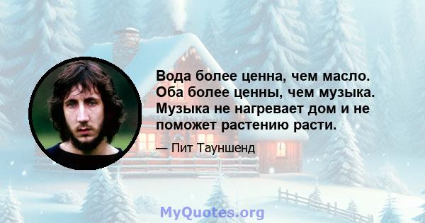 Вода более ценна, чем масло. Оба более ценны, чем музыка. Музыка не нагревает дом и не поможет растению расти.