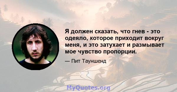 Я должен сказать, что гнев - это одеяло, которое приходит вокруг меня, и это затухает и размывает мое чувство пропорции.