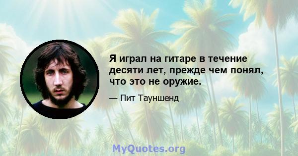 Я играл на гитаре в течение десяти лет, прежде чем понял, что это не оружие.