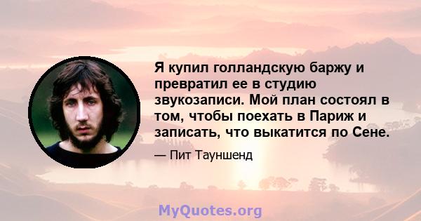 Я купил голландскую баржу и превратил ее в студию звукозаписи. Мой план состоял в том, чтобы поехать в Париж и записать, что выкатится по Сене.