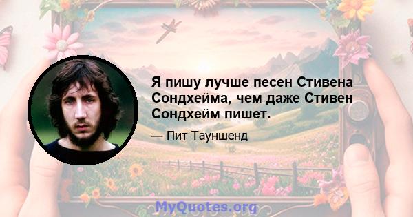 Я пишу лучше песен Стивена Сондхейма, чем даже Стивен Сондхейм пишет.