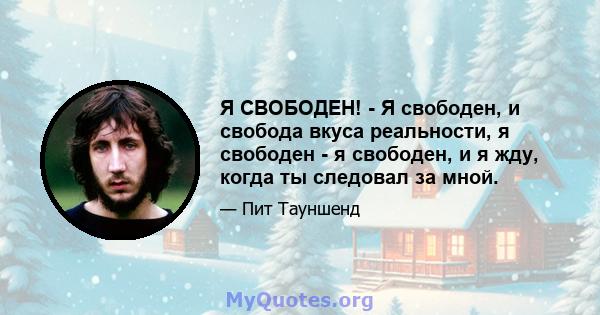 Я СВОБОДЕН! - Я свободен, и свобода вкуса реальности, я свободен - я свободен, и я жду, когда ты следовал за мной.