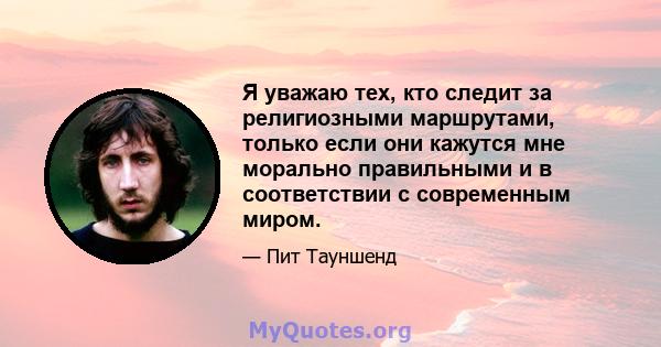 Я уважаю тех, кто следит за религиозными маршрутами, только если они кажутся мне морально правильными и в соответствии с современным миром.