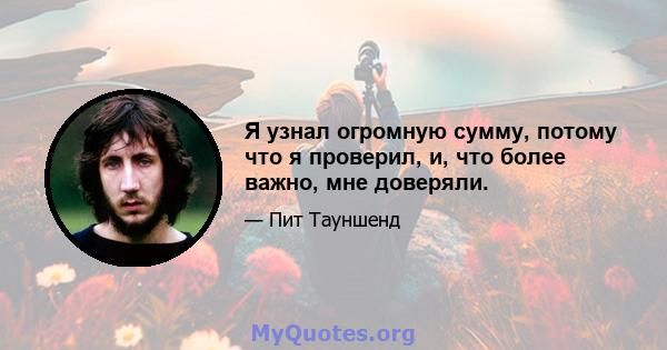 Я узнал огромную сумму, потому что я проверил, и, что более важно, мне доверяли.