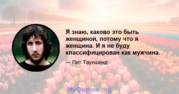 Я знаю, каково это быть женщиной, потому что я женщина. И я не буду классифицирован как мужчина.