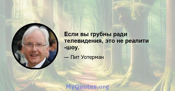 Если вы грубны ради телевидения, это не реалити -шоу.