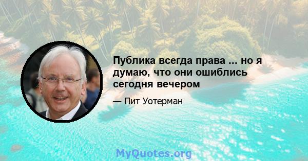 Публика всегда права ... но я думаю, что они ошиблись сегодня вечером