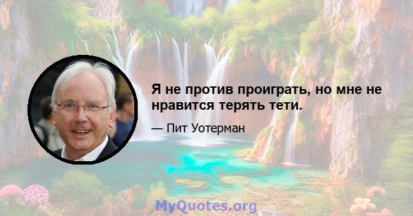 Я не против проиграть, но мне не нравится терять тети.