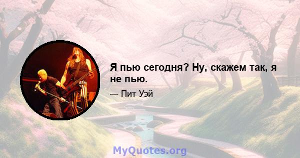 Я пью сегодня? Ну, скажем так, я не пью.