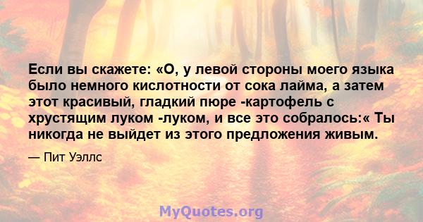 Если вы скажете: «О, у левой стороны моего языка было немного кислотности от сока лайма, а затем этот красивый, гладкий пюре -картофель с хрустящим луком -луком, и все это собралось:« Ты никогда не выйдет из этого