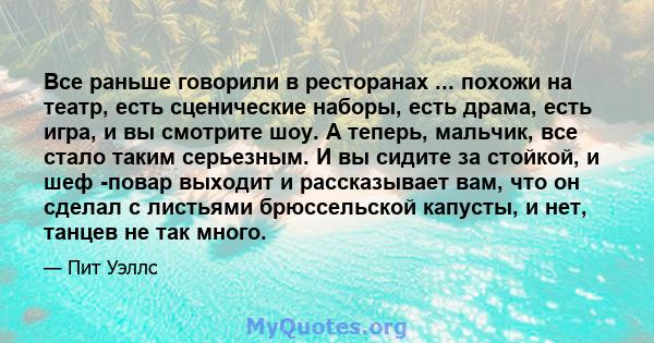 Все раньше говорили в ресторанах ... похожи на театр, есть сценические наборы, есть драма, есть игра, и вы смотрите шоу. А теперь, мальчик, все стало таким серьезным. И вы сидите за стойкой, и шеф -повар выходит и