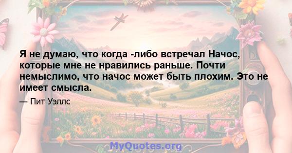 Я не думаю, что когда -либо встречал Начос, которые мне не нравились раньше. Почти немыслимо, что начос может быть плохим. Это не имеет смысла.