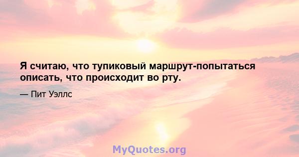 Я считаю, что тупиковый маршрут-попытаться описать, что происходит во рту.