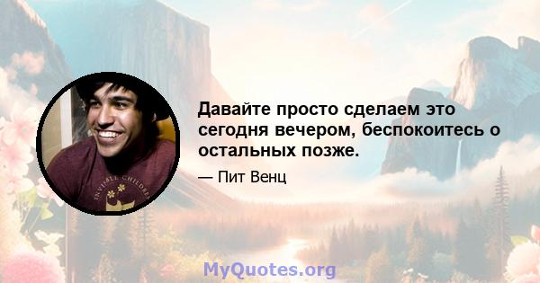 Давайте просто сделаем это сегодня вечером, беспокоитесь о остальных позже.