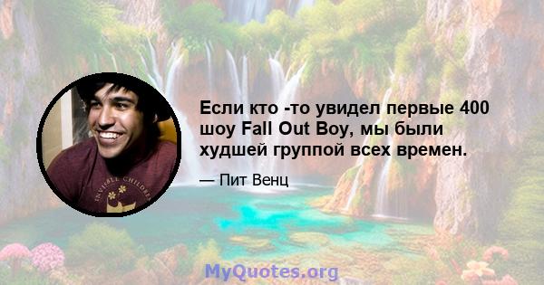 Если кто -то увидел первые 400 шоу Fall Out Boy, мы были худшей группой всех времен.