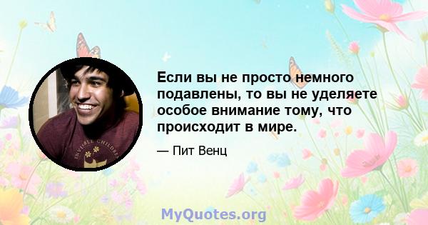 Если вы не просто немного подавлены, то вы не уделяете особое внимание тому, что происходит в мире.