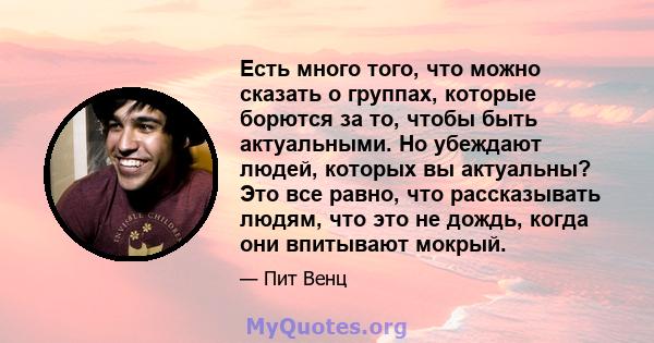 Есть много того, что можно сказать о группах, которые борются за то, чтобы быть актуальными. Но убеждают людей, которых вы актуальны? Это все равно, что рассказывать людям, что это не дождь, когда они впитывают мокрый.