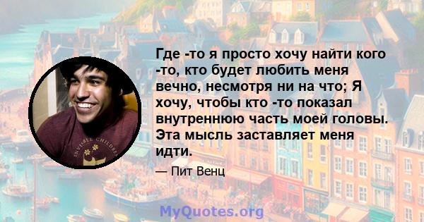 Где -то я просто хочу найти кого -то, кто будет любить меня вечно, несмотря ни на что; Я хочу, чтобы кто -то показал внутреннюю часть моей головы. Эта мысль заставляет меня идти.