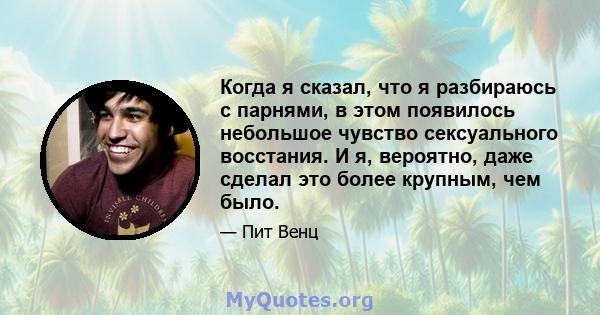 Когда я сказал, что я разбираюсь с парнями, в этом появилось небольшое чувство сексуального восстания. И я, вероятно, даже сделал это более крупным, чем было.