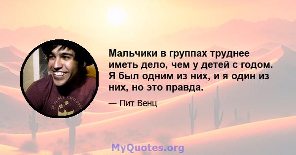 Мальчики в группах труднее иметь дело, чем у детей с годом. Я был одним из них, и я один из них, но это правда.