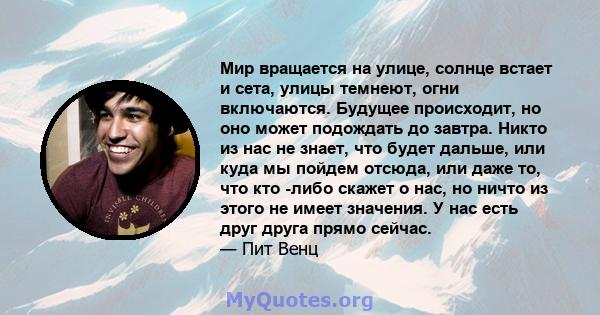 Мир вращается на улице, солнце встает и сета, улицы темнеют, огни включаются. Будущее происходит, но оно может подождать до завтра. Никто из нас не знает, что будет дальше, или куда мы пойдем отсюда, или даже то, что