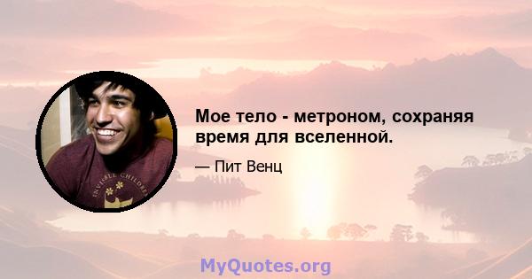 Мое тело - метроном, сохраняя время для вселенной.