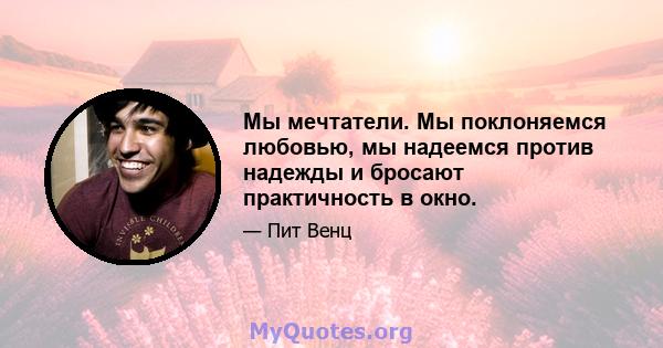 Мы мечтатели. Мы поклоняемся любовью, мы надеемся против надежды и бросают практичность в окно.