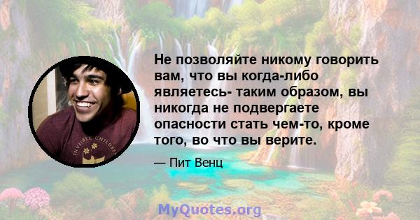 Не позволяйте никому говорить вам, что вы когда-либо являетесь- таким образом, вы никогда не подвергаете опасности стать чем-то, кроме того, во что вы верите.