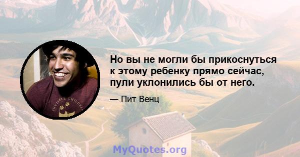 Но вы не могли бы прикоснуться к этому ребенку прямо сейчас, пули уклонились бы от него.