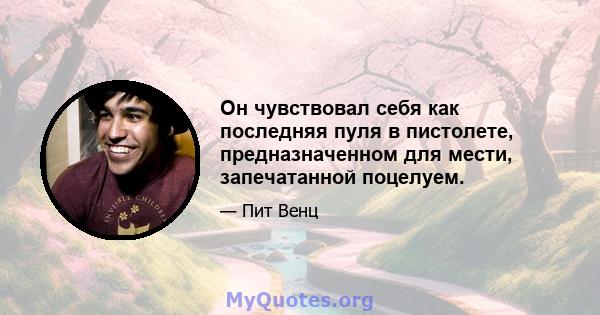 Он чувствовал себя как последняя пуля в пистолете, предназначенном для мести, запечатанной поцелуем.