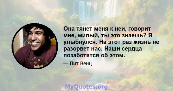 Она тянет меня к ней, говорит мне, милый, ты это знаешь? Я улыбнулся. На этот раз жизнь не разорвет нас. Наши сердца позаботятся об этом.