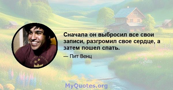 Сначала он выбросил все свои записи, разгромил свое сердце, а затем пошел спать.