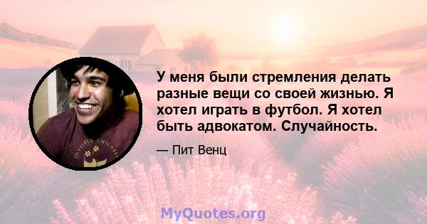 У меня были стремления делать разные вещи со своей жизнью. Я хотел играть в футбол. Я хотел быть адвокатом. Случайность.