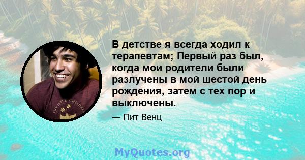 В детстве я всегда ходил к терапевтам; Первый раз был, когда мои родители были разлучены в мой шестой день рождения, затем с тех пор и выключены.