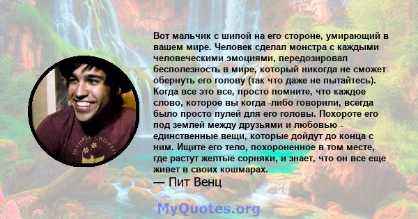 Вот мальчик с шипой на его стороне, умирающий в вашем мире. Человек сделал монстра с каждыми человеческими эмоциями, передозировал бесполезность в мире, который никогда не сможет обернуть его голову (так что даже не