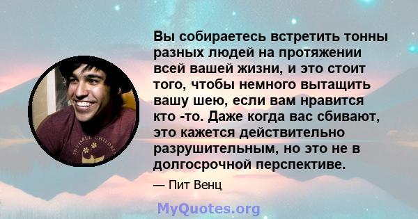 Вы собираетесь встретить тонны разных людей на протяжении всей вашей жизни, и это стоит того, чтобы немного вытащить вашу шею, если вам нравится кто -то. Даже когда вас сбивают, это кажется действительно разрушительным, 