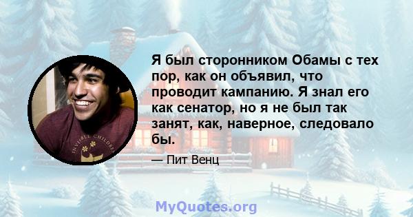 Я был сторонником Обамы с тех пор, как он объявил, что проводит кампанию. Я знал его как сенатор, но я не был так занят, как, наверное, следовало бы.