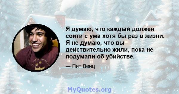 Я думаю, что каждый должен сойти с ума хотя бы раз в жизни. Я не думаю, что вы действительно жили, пока не подумали об убийстве.