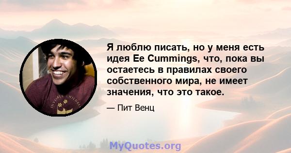 Я люблю писать, но у меня есть идея Ee Cummings, что, пока вы остаетесь в правилах своего собственного мира, не имеет значения, что это такое.