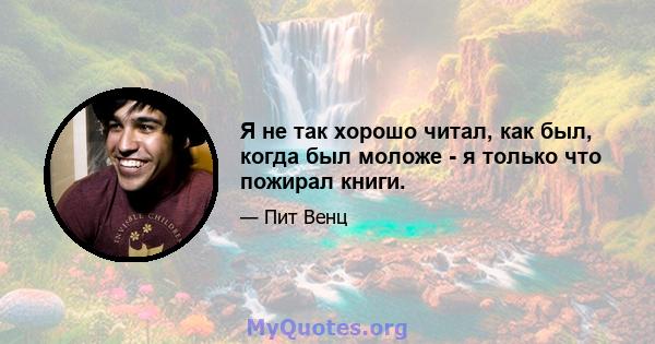 Я не так хорошо читал, как был, когда был моложе - я только что пожирал книги.