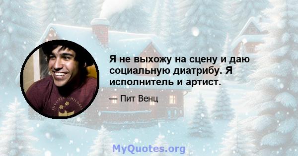 Я не выхожу на сцену и даю социальную диатрибу. Я исполнитель и артист.