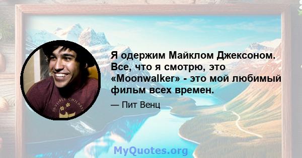 Я одержим Майклом Джексоном. Все, что я смотрю, это «Moonwalker» - это мой любимый фильм всех времен.