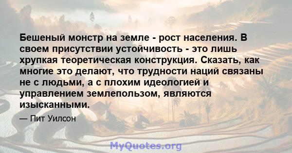 Бешеный монстр на земле - рост населения. В своем присутствии устойчивость - это лишь хрупкая теоретическая конструкция. Сказать, как многие это делают, что трудности наций связаны не с людьми, а с плохим идеологией и