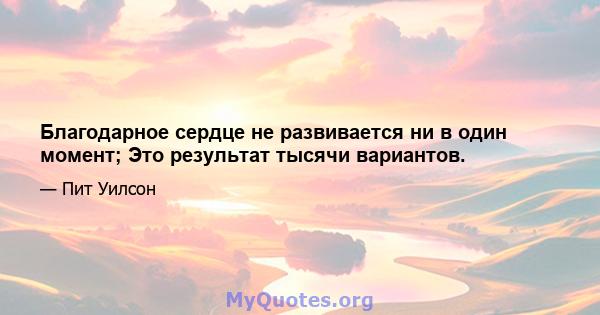 Благодарное сердце не развивается ни в один момент; Это результат тысячи вариантов.