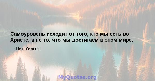 Самоуровень исходит от того, кто мы есть во Христе, а не то, что мы достигаем в этом мире.