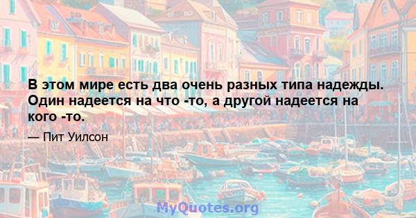 В этом мире есть два очень разных типа надежды. Один надеется на что -то, а другой надеется на кого -то.